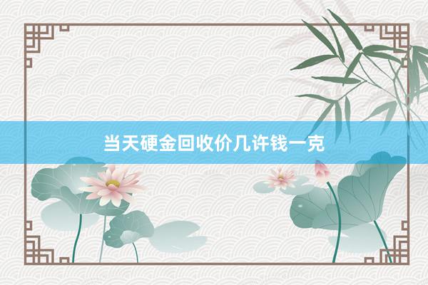 当天硬金回收价几许钱一克