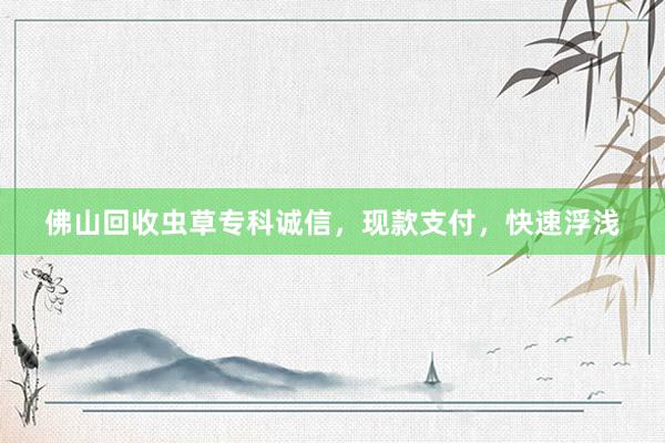 佛山回收虫草专科诚信，现款支付，快速浮浅