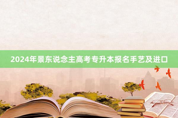 2024年景东说念主高考专升本报名手艺及进口