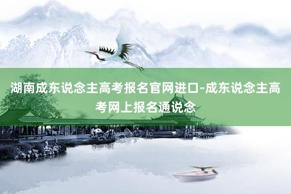 湖南成东说念主高考报名官网进口-成东说念主高考网上报名通说念