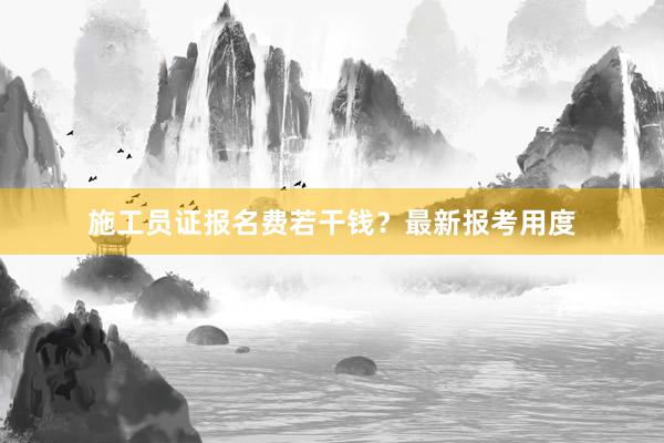 施工员证报名费若干钱？最新报考用度