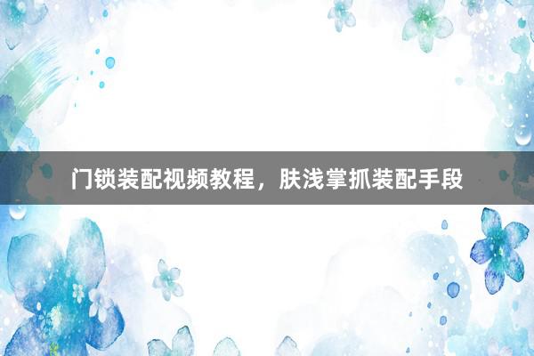 门锁装配视频教程，肤浅掌抓装配手段