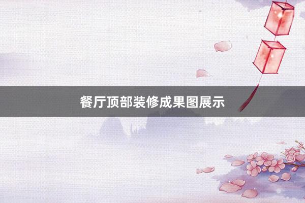 餐厅顶部装修成果图展示