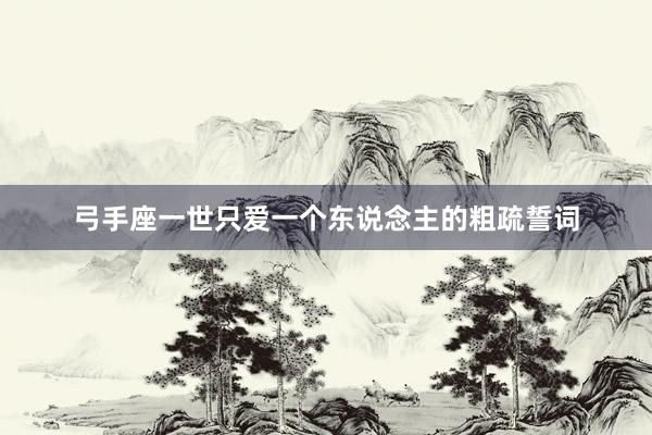 弓手座一世只爱一个东说念主的粗疏誓词