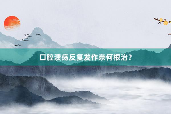 口腔溃疡反复发作奈何根治？