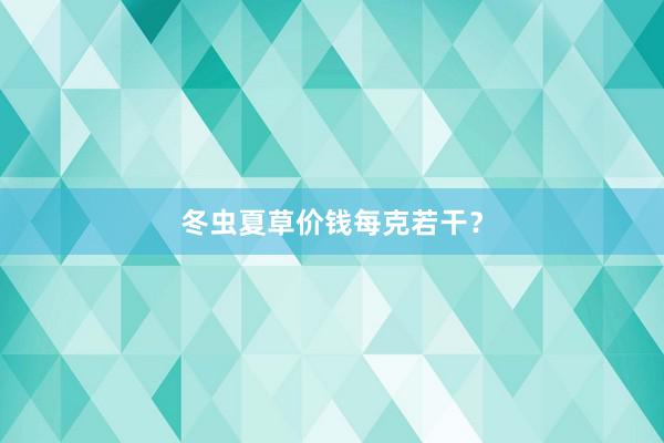 冬虫夏草价钱每克若干？
