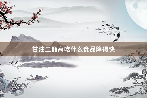 甘油三酯高吃什么食品降得快