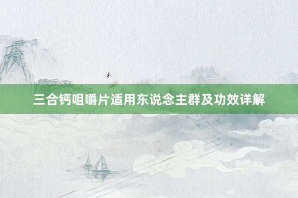 三合钙咀嚼片适用东说念主群及功效详解